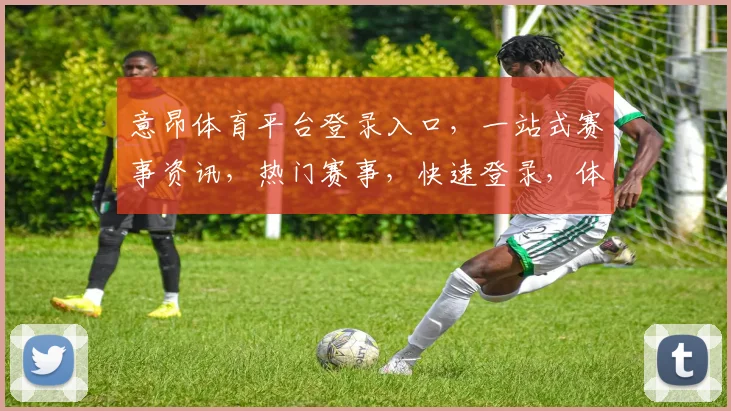 意昂体育平台登录入口，一站式赛事资讯，热门赛事，快速登录，体验非凡