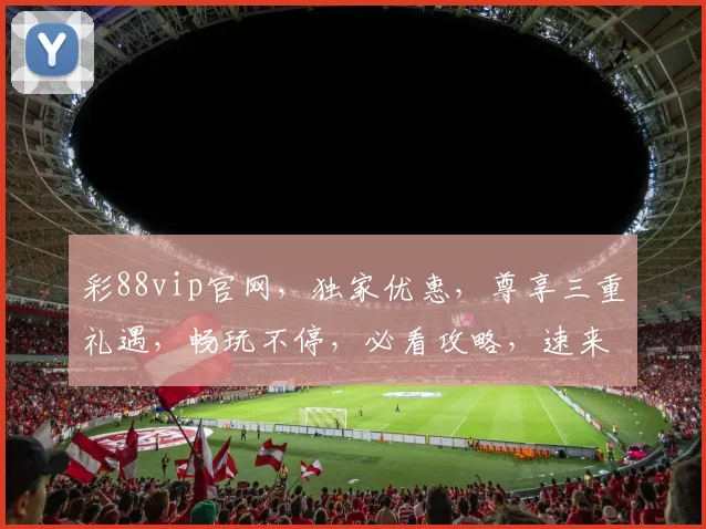 彩88vip官网，独家优惠，尊享三重礼遇，畅玩不停，必看攻略，速来体验