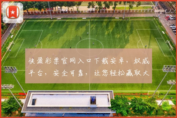快盈彩票官网入口下载安卓，权威平台，安全可靠，让您轻松赢取大奖，赶快来体验