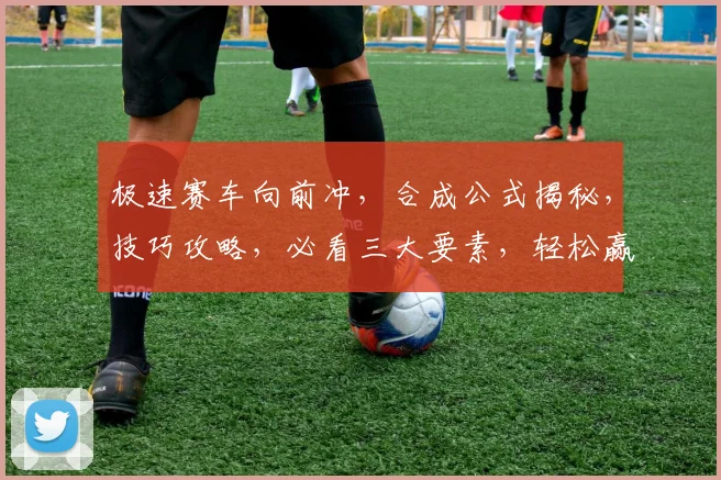 极速赛车向前冲，合成公式揭秘，技巧攻略，必看三大要素，轻松赢大奖