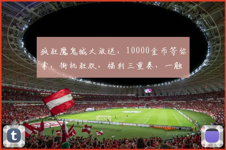 疯狂魔鬼城大放送，10000金币等你拿，街机狂欢，福利三重奏，一触即发