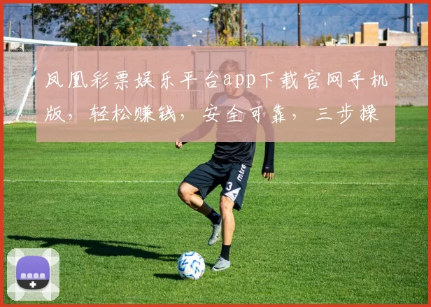 凤凰彩票娱乐平台app下载官网手机版，轻松赚钱，安全可靠，三步操作，立即体验，不容错过