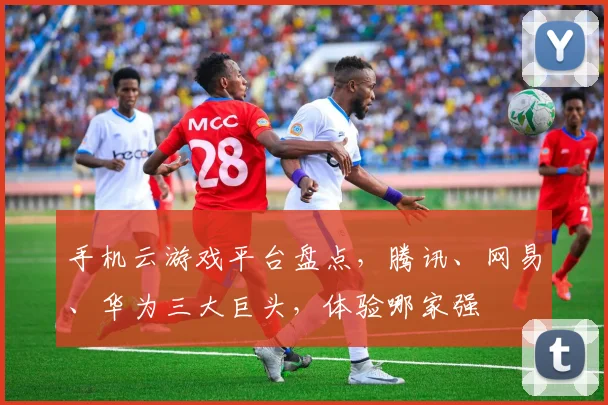 手机云游戏平台盘点，腾讯、网易、华为三大巨头，体验哪家强