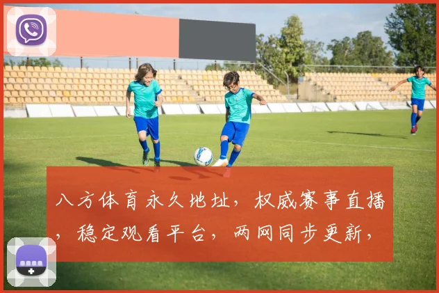 八方体育永久地址，权威赛事直播，稳定观看平台，两网同步更新，球迷必备