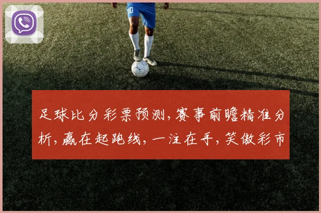 足球比分彩票预测,赛事前瞻精准分析,赢在起跑线,一注在手,笑傲彩市
