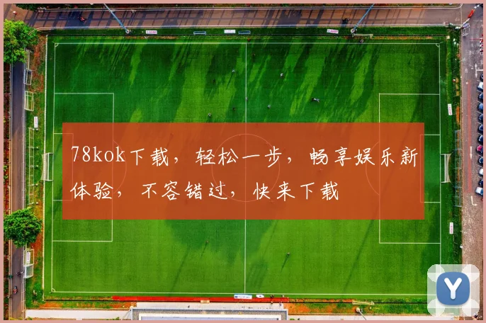 78kok下载，轻松一步，畅享娱乐新体验，不容错过，快来下载