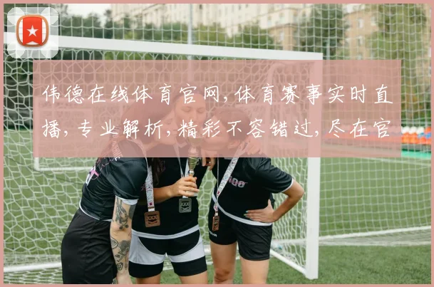 伟德在线体育官网,体育赛事实时直播,专业解析,精彩不容错过,尽在官网平台。