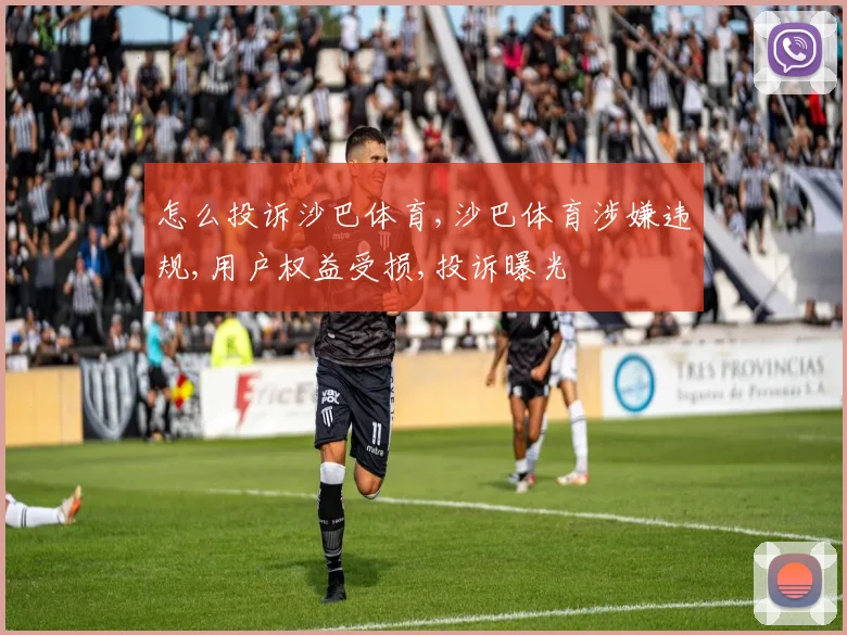 怎么投诉沙巴体育,沙巴体育涉嫌违规,用户权益受损,投诉曝光