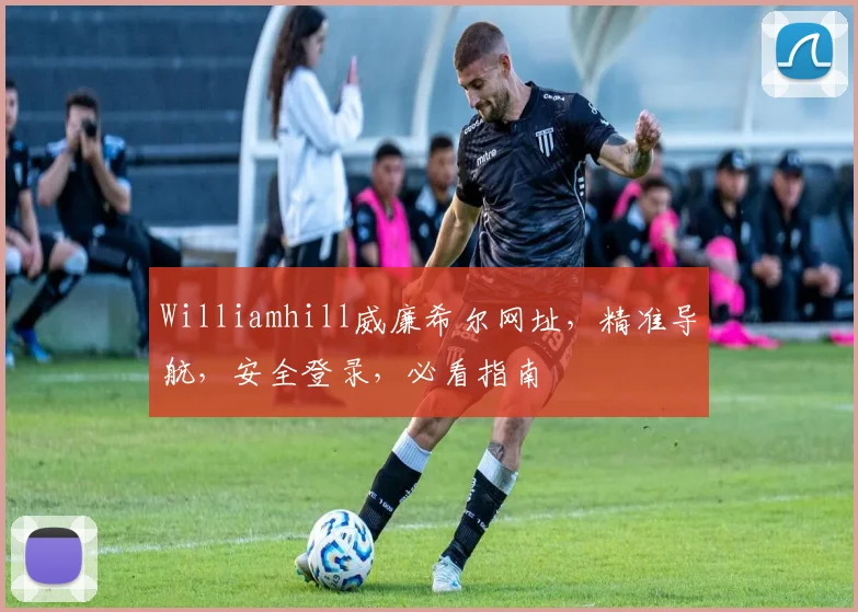 Williamhill威廉希尔网址，精准导航，安全登录，必看指南