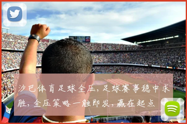 沙巴体育足球全压,足球赛事稳中求胜,全压策略一触即发,赢在起点