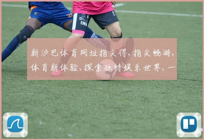 新沙巴体育网址指尖得,指尖畅游,体育新体验,探索独特娱乐世界,一触即达