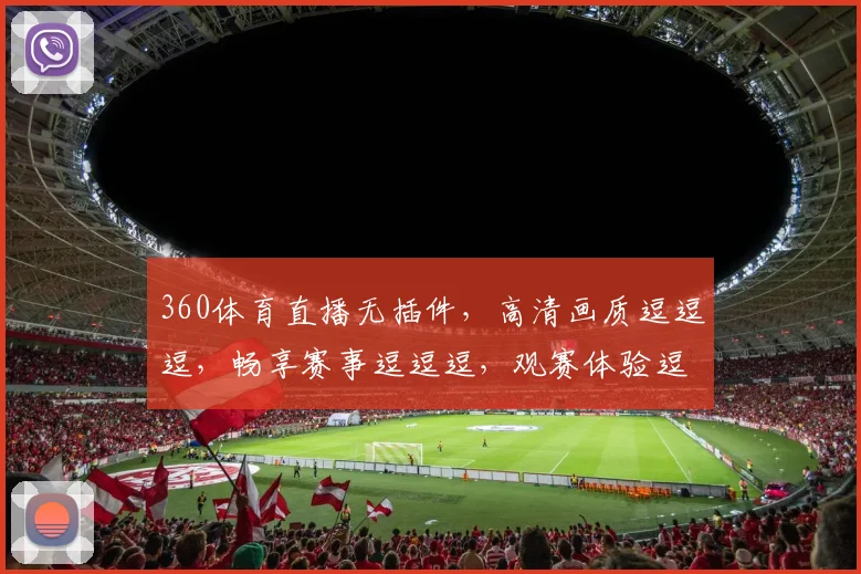360体育直播无插件，高清画质逗逗逗，畅享赛事逗逗逗，观赛体验逗逗逗